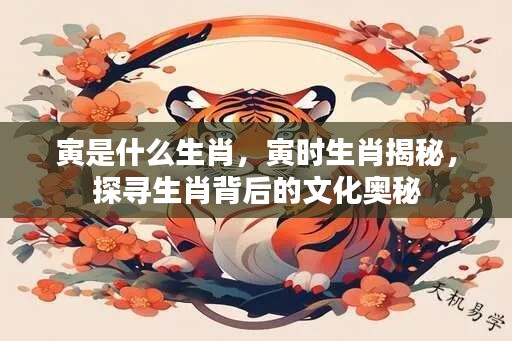 探寻寅时生肖背后的文化奥秘，寅为何生肖揭秘与生肖文化深度解读