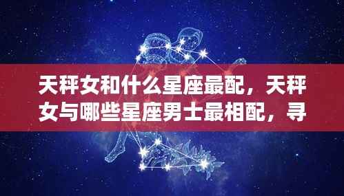 天秤女与哪些星座男士最相配，寻找爱情中的和谐共鸣之旅