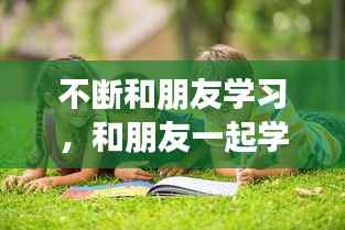 不断和朋友学习，和朋友一起学 