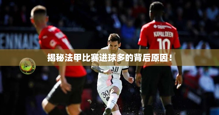 揭秘法甲比赛进球多的背后原因！
