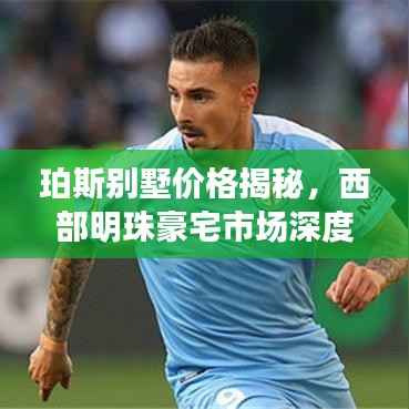 珀斯别墅价格揭秘，西部明珠豪宅市场深度解析