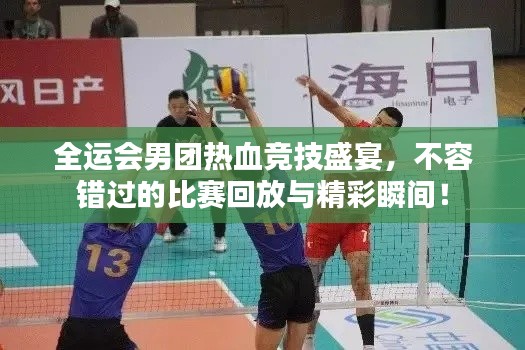 全运会男团热血竞技盛宴，不容错过的比赛回放与精彩瞬间！